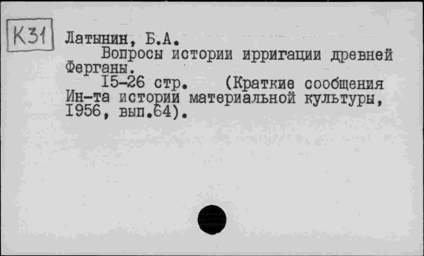 ﻿Латынин, Б.А.
Вопросы истории ирригации древней Ферганы.
15-26 стр. (Краткие сообщения Ин-та истории материальной культуры, 1956, вып.64).